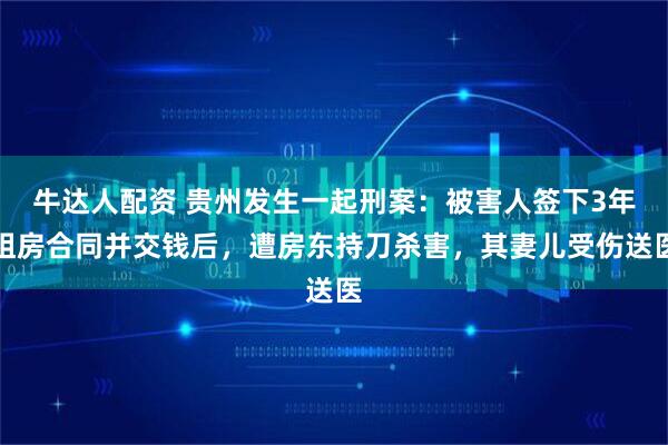 牛达人配资 贵州发生一起刑案：被害人签下3年租房合同并交钱后，遭房东持刀杀害，其妻儿受伤送医