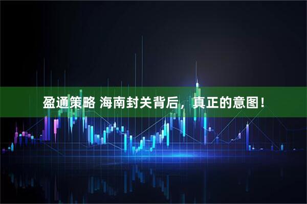 盈通策略 海南封关背后，真正的意图！