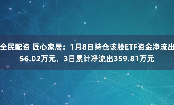 全民配资 匠心家居：1月8日持仓该股ETF资金净流出56.02万元，3日累计净流出359.81万元