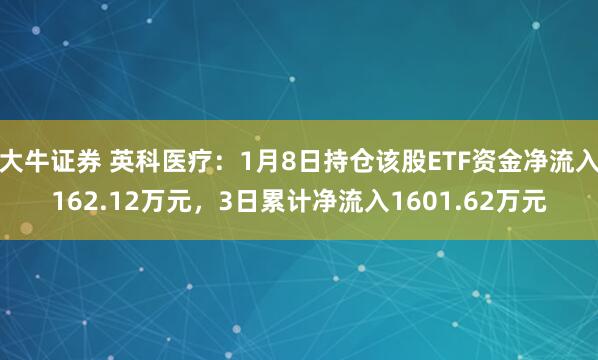 大牛证券 英科医疗：1月8日持仓该股ETF资金净流入162.12万元，3日累计净流入1601.62万元