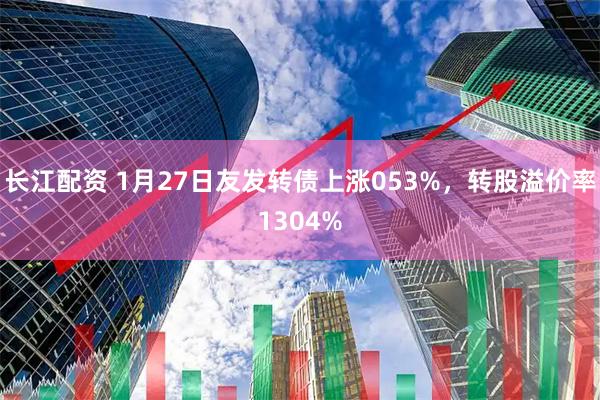 长江配资 1月27日友发转债上涨053%，转股溢价率1304%