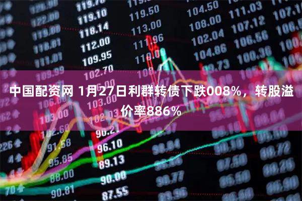 中国配资网 1月27日利群转债下跌008%，转股溢价率886%