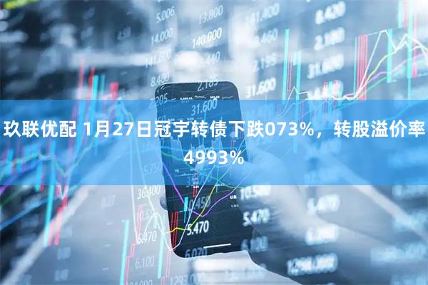 玖联优配 1月27日冠宇转债下跌073%，转股溢价率4993%