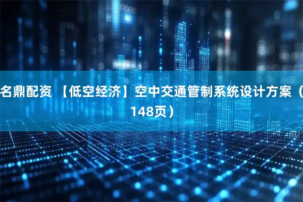 名鼎配资 【低空经济】空中交通管制系统设计方案（148页）