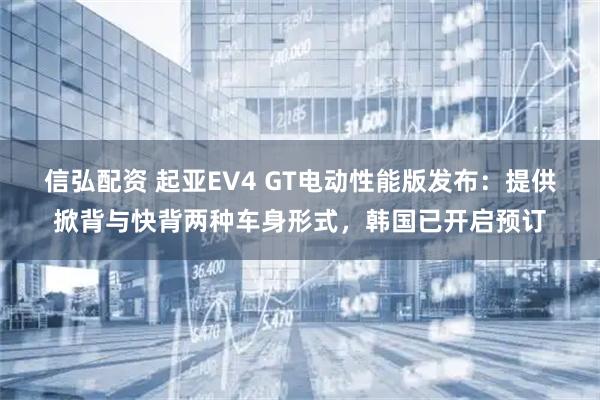 信弘配资 起亚EV4 GT电动性能版发布：提供掀背与快背两种车身形式，韩国已开启预订