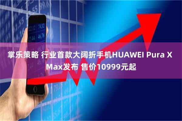 掌乐策略 行业首款大阔折手机HUAWEI Pura X Max发布 售价10999元起