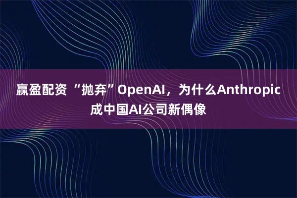 赢盈配资 “抛弃”OpenAI，为什么Anthropic成中国AI公司新偶像