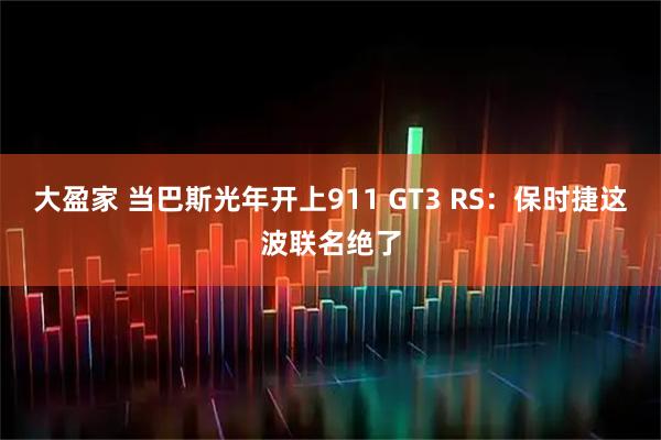 大盈家 当巴斯光年开上911 GT3 RS：保时捷这波联名绝了