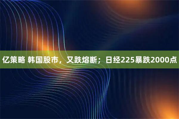 亿策略 韩国股市，又跌熔断；日经225暴跌2000点