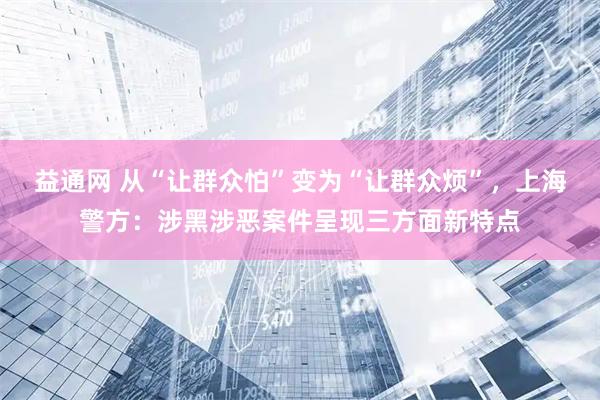 益通网 从“让群众怕”变为“让群众烦”，上海警方：涉黑涉恶案件呈现三方面新特点