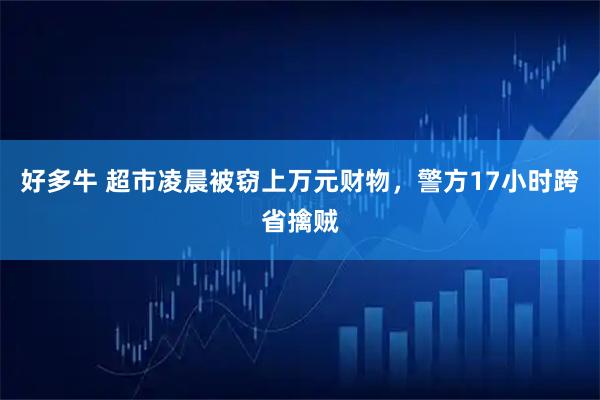 好多牛 超市凌晨被窃上万元财物，警方17小时跨省擒贼